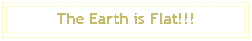 Text Box: The Earth is Flat!!!
